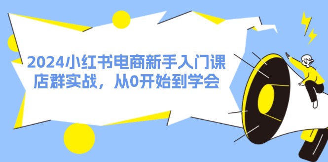 （11988期）2024小红书电商新手入门课，店群实战，从0开始到学会（31节）网赚项目-副业赚钱-互联网创业-资源整合-私域引流-黑科技软件-引流软件哲客网创