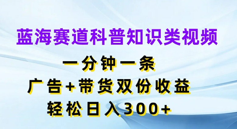 蓝海赛道科普知识类视频，一分钟一条，广告+带货双份收益，轻松日入300+网赚项目-副业赚钱-互联网创业-资源整合-私域引流-黑科技软件-引流软件哲客网创