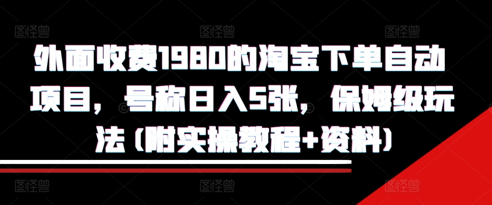 外面收费1980的淘宝下单自动项目，号称日入5张，保姆级玩法(附实操教程+资料)【揭秘】网赚项目-副业赚钱-互联网创业-资源整合-私域引流-黑科技软件-引流软件哲客网创