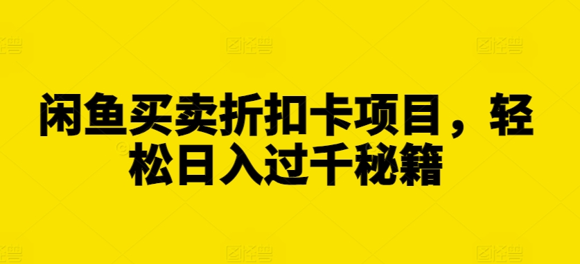 闲鱼买卖折扣卡项目，轻松日入过千秘籍【揭秘】网赚项目-副业赚钱-互联网创业-资源整合-私域引流-黑科技软件-引流软件哲客网创