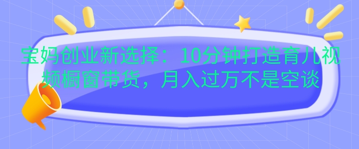 宝妈创业新选择：10分钟打造育儿视频橱窗带货，月入过W不是空谈【揭秘】网赚项目-副业赚钱-互联网创业-资源整合-私域引流-黑科技软件-引流软件哲客网创